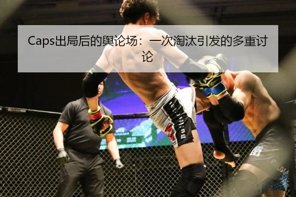 Caps出局后的舆论场：一次淘汰引发的多重讨论