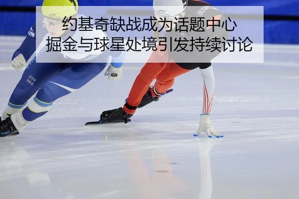 约基奇缺战成为话题中心 掘金与球星处境引发持续讨论